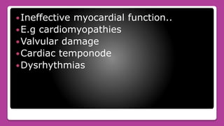 Ineffective myocardial function..
E.g cardiomyopathies
Valvular damage
Cardiac temponode
Dysrhythmias
 