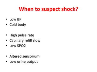 When to suspect shock?
• Low BP
• Cold body
• High pulse rate
• Capillary refill slow
• Low SPO2
• Altered sensorium
• Low urine output
 