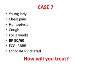 CASE 7
• Young lady
• Chest pain
• Hemoptysis
• Cough
• For 2 weeks
• BP 90/60
• ECG: RBBB
• Echo: RA RV dilated
How will you treat?
 