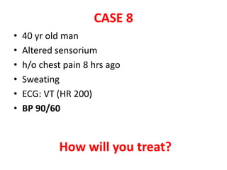 CASE 8
• 40 yr old man
• Altered sensorium
• h/o chest pain 8 hrs ago
• Sweating
• ECG: VT (HR 200)
• BP 90/60
How will you treat?
 