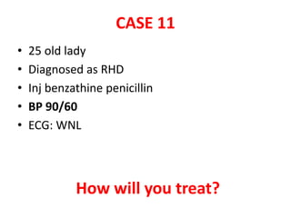 CASE 11
• 25 old lady
• Diagnosed as RHD
• Inj benzathine penicillin
• BP 90/60
• ECG: WNL
How will you treat?
 