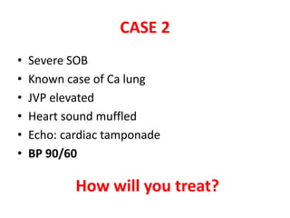 CASE 2
• Severe SOB
• Known case of Ca lung
• JVP elevated
• Heart sound muffled
• Echo: cardiac tamponade
• BP 90/60
How will you treat?
 