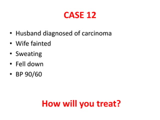 CASE 12
• Husband diagnosed of carcinoma
• Wife fainted
• Sweating
• Fell down
• BP 90/60
How will you treat?
 