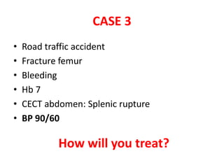 CASE 3
• Road traffic accident
• Fracture femur
• Bleeding
• Hb 7
• CECT abdomen: Splenic rupture
• BP 90/60
How will you treat?
 