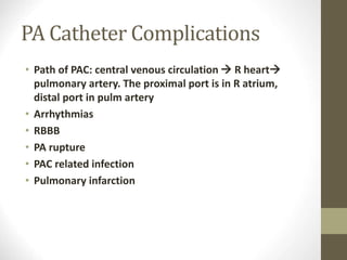 PA Catheter Complications
• Path of PAC: central venous circulation  R heart
pulmonary artery. The proximal port is in R atrium,
distal port in pulm artery
• Arrhythmias
• RBBB
• PA rupture
• PAC related infection
• Pulmonary infarction
 