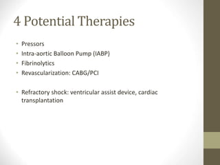 4 Potential Therapies
• Pressors
• Intra-aortic Balloon Pump (IABP)
• Fibrinolytics
• Revascularization: CABG/PCI
• Refractory shock: ventricular assist device, cardiac
transplantation
 