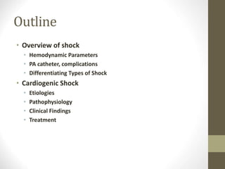 Outline
• Overview of shock
• Hemodynamic Parameters
• PA catheter, complications
• Differentiating Types of Shock
• Cardiogenic Shock
• Etiologies
• Pathophysiology
• Clinical Findings
• Treatment
 