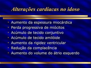 Alterações cardíacas no idoso Aumento da espessura miocárdica Perda progressiva de miócitos Acúmulo de tecido conjuntivo Acúmulo de tecido amilóide Aumento da rigidez ventricular Redução da complacência Aumento do volume do átrio esquerdo 