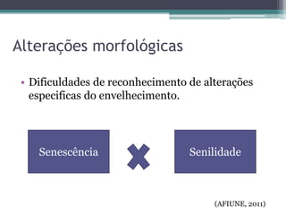 Alterações morfológicas
• Dificuldades de reconhecimento de alterações
especificas do envelhecimento.
Senescência Senilidade
(AFIUNE, 2011)
 