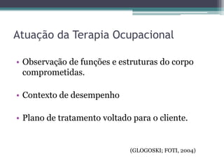 • Observação de funções e estruturas do corpo
comprometidas.
• Contexto de desempenho
• Plano de tratamento voltado para o cliente.
Atuação da Terapia Ocupacional
(GLOGOSKI; FOTI, 2004)
 