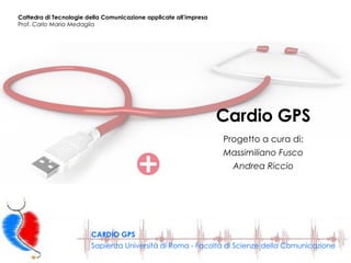 Cardio GPS Progetto a cura di: Massimiliano Fusco Andrea Riccio Cattedra di Tecnologie della Comunicazione applicate all’impresa Prof.  Carlo Maria Medaglia  