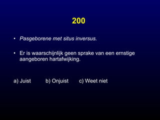 200 Pasgeborene met situs inversus. Er is waarschijnlijk geen sprake van een ernstige aangeboren hartafwijking. a) Juist b) Onjuist  c) Weet niet 