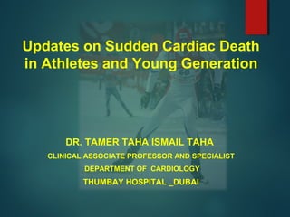 Updates on Sudden Cardiac Death
in Athletes and Young Generation
DR. TAMER TAHA ISMAIL TAHA
CLINICAL ASSOCIATE PROFESSOR AND SPECIALIST
DEPARTMENT OF CARDIOLOGY
THUMBAY HOSPITAL _DUBAI
 