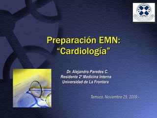 Preparación EMN: “Cardiología” Dr. Alejandro Paredes C. Residente 2º Medicina Interna Universidad de La Frontera Temuco, Noviembre 25, 2009.- 