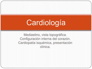 Mediastino, vista topográfica.
Configuración interna del corazón.
Cardiopatía isquémica, presentación
clínica.
Cardiología
 