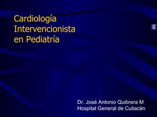 Cardiología  Intervencionista  en Pediatría Dr. José Antonio Quibrera M Hospital General de Culiacán 
