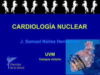 CARDIOLOGÍA NUCLEAR
J. Samuel Núñez Hernández
UVM
Campus victoria
 