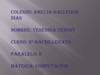 COLEGIO: AMELIA GALLEGOS
DIAS

NOMBRE: YESENNIA YEROVI

CURSO: 2º BACHILLERATO

PARALELO: D

MATERIA: COMPUTACION
 