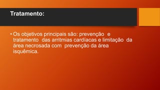 Tratamento:
• Os objetivos principais são: prevenção e
tratamento das arritmias cardíacas e limitação da
área necrosada com prevenção da área
isquêmica.
 