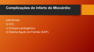 Complicações do Infarto do Miocárdio:
a)Arritmias;
b) ICC;
c) Choque cardiogênico:
d) Edema Agudo de Pulmão (EAP);
 