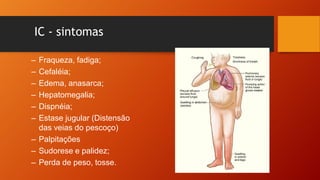 IC - sintomas
– Fraqueza, fadiga;
– Cefaléia;
– Edema, anasarca;
– Hepatomegalia;
– Dispnéia;
– Estase jugular (Distensão
das veias do pescoço)
– Palpitações
– Sudorese e palidez;
– Perda de peso, tosse.
 