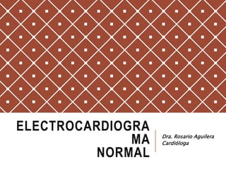 ELECTROCARDIOGRA
MA
NORMAL
Dra. Rosario Aguilera
Cardióloga
 
