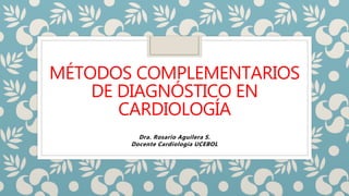 MÉTODOS COMPLEMENTARIOS
DE DIAGNÓSTICO EN
CARDIOLOGÍA
Dra. Rosario Aguilera S.
Docente Cardiología UCEBOL
 