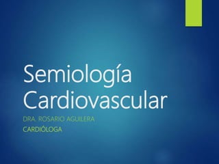 Semiología
Cardiovascular
DRA. ROSARIO AGUILERA
CARDIÓLOGA
 