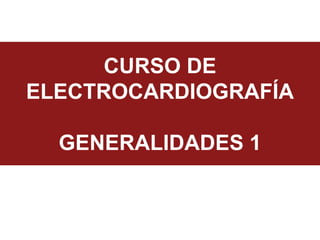 CURSO DE
ELECTROCARDIOGRAFÍA
GENERALIDADES 1
 