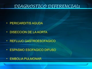 DIAGNOSTICO DIFERENCIAL:
• PERICARDITIS AGUDA
• DISECCION DE LA AORTA
• REFLUJO GASTROESOFAGICO
• ESPASMO ESOFAGICO DIFUSO
• EMBOLIA PULMONAR
 
