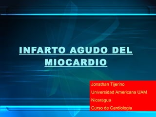 INFARTO AGUDO DEL MIOCARDIO Jonathan Tijerino Universidad Americana UAM Nicaragua Curso de Cardiologia 