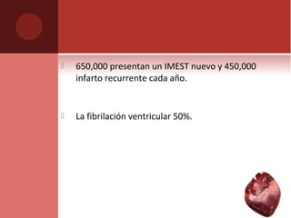  650,000 presentan un IMEST nuevo y 450,000
infarto recurrente cada año.
 La fibrilación ventricular 50%.
 