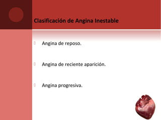Clasificación de Angina Inestable
 Angina de reposo.
 Angina de reciente aparición.
 Angina progresiva.
 
