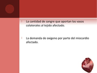  La cantidad de sangre que aportan los vasos
colaterales al tejido afectado.
 La demanda de oxigeno por parte del miocardio
afectado.
 