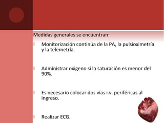 Medidas generales se encuentran:
 Monitorización continúa de la PA, la pulsioximetría
y la telemetría.
 Administrar oxigeno si la saturación es menor del
90%.
 Es necesario colocar dos vías i.v. periféricas al
ingreso.
 Realizar ECG.
 
