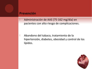 Prevención
 Administración de AAS (75-162 mg/día) en
pacientes con alto riesgo de complicaciones.
 Abandono del tabaco, tratamiento de la
hipertensión, diabetes, obesidad y control de los
lípidos.
 