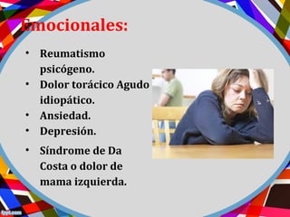 Emocionales:
• Reumatismo
psicógeno.
• Dolor torácico Agudo
idiopático.
• Ansiedad.
• Depresión.
• Síndrome de Da
Costa o dolor de
mama izquierda.
 