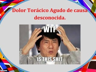 Dolor Torácico Agudo de causa
desconocida.
 