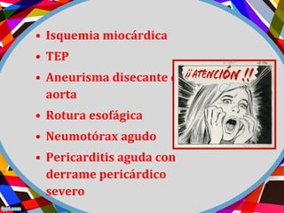 • Isquemia miocárdica
• TEP
• Aneurisma disecante de
aorta
• Rotura esofágica
• Neumotórax agudo
• Pericarditis aguda con
derrame pericárdico
severo
 