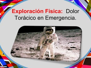 Exploración Física: Dolor
Torácico en Emergencia.
 