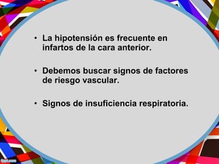 • La hipotensión es frecuente en
infartos de la cara anterior.
• Debemos buscar signos de factores
de riesgo vascular.
• Signos de insuficiencia respiratoria.
 