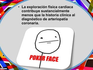• La exploración física cardiaca
contribuye sustancialmente
menos que la historia clínica al
diagnóstico de arteriopatía
coronaria.
 