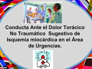 Conducta Ante el Dolor Torácico
No Traumático Sugestivo de
Isquemia miocárdica en el Área
de Urgencias.
 