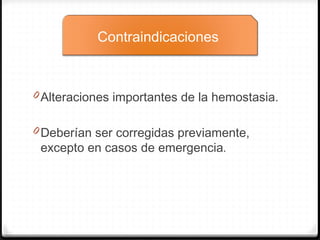 0 Alteraciones importantes de la hemostasia.
0 Deberían ser corregidas previamente,
excepto en casos de emergencia.
Contraindicaciones
 