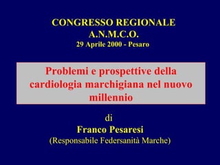 CONGRESSO REGIONALE A.N.M.C.O. 29 Aprile 2000 - Pesaro  Problemi e prospettive della cardiologia marchigiana nel nuovo millennio di  Franco Pesaresi (Responsabile Federsanità Marche) 