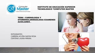 INSTITUTO DE EDUCACIÓN SUPERIOR
TECNOLOGICO “COMPUTER MASTER
TEMA : CARDIOLOGIA Y
OTORRINOLARINGOLOGIA EXAMENES
AUXILIARES .
INTEGRANTES:
CABRERA ACUÑA NAYDA ROSA
CENTENO LAURA MIRIAN.
 