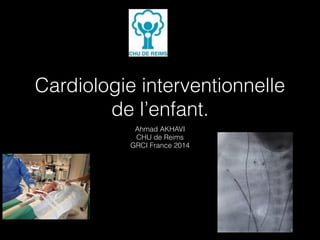 Cardiologie interventionnelle 
de l’enfant. 
Ahmad AKHAVI 
CHU de Reims 
GRCI France 2014 
 