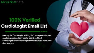 Cardiologist Email List
Looking for Cardiologist Mailing List? Now promote your
cardiology related services to board-certified
cardiologists with cardiologist emails sourced from 700+
data sources.
100% Verified
 