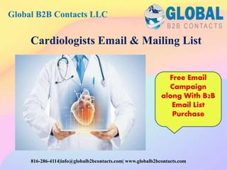 Cardiologists Email & Mailing List
Global B2B Contacts LLC
816-286-4114|info@globalb2bcontacts.com| www.globalb2bcontacts.com
Free Email
Campaign
along With B2B
Email List
Purchase
 