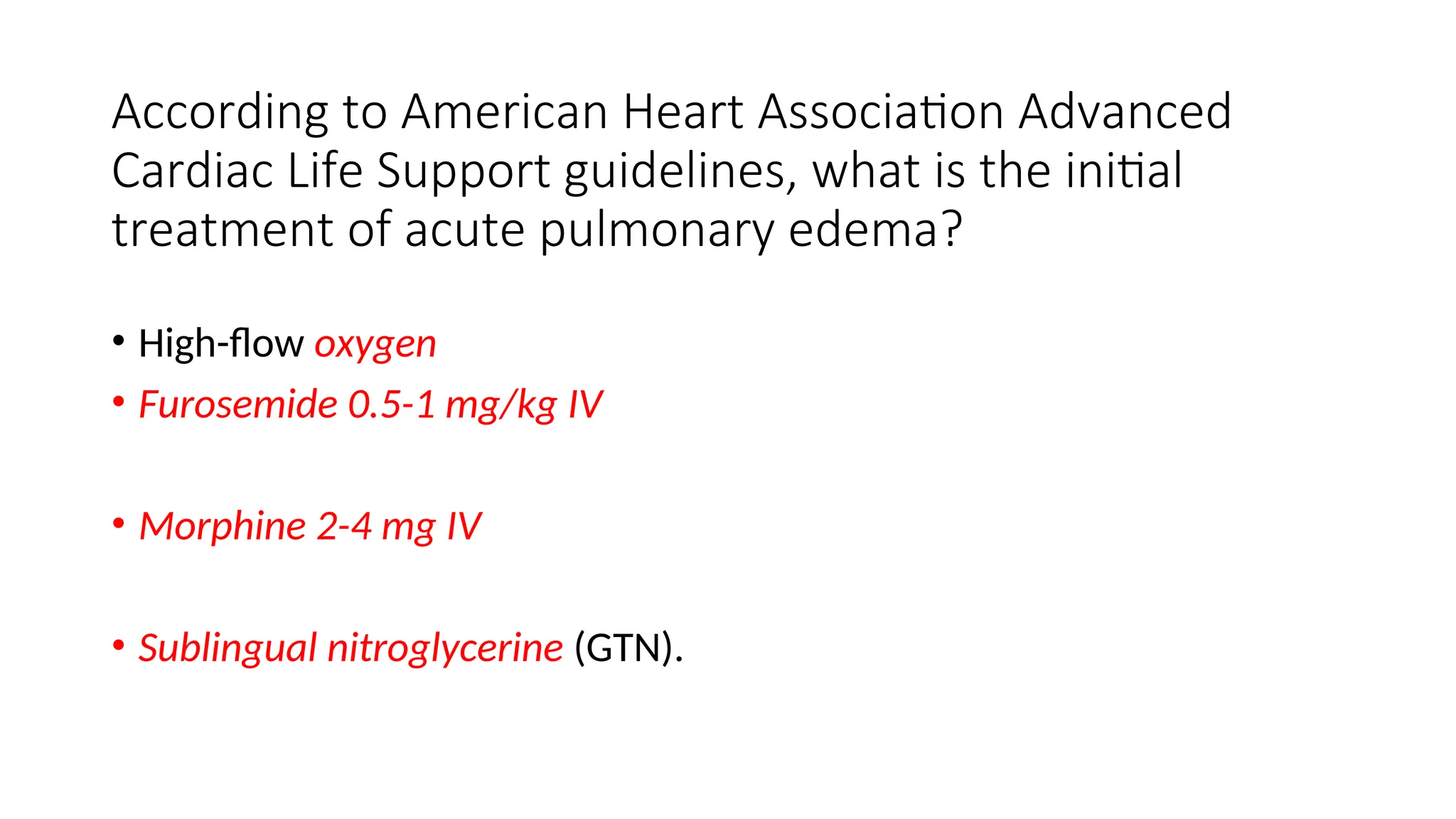 According to American Heart Association Advanced
Cardiac Life Support guidelines, what is the initial
treatment of acute pulmonary edema?
• High-flow oxygen
• Furosemide 0.5-1 mg/kg IV
• Morphine 2-4 mg IV
• Sublingual nitroglycerine (GTN).
 